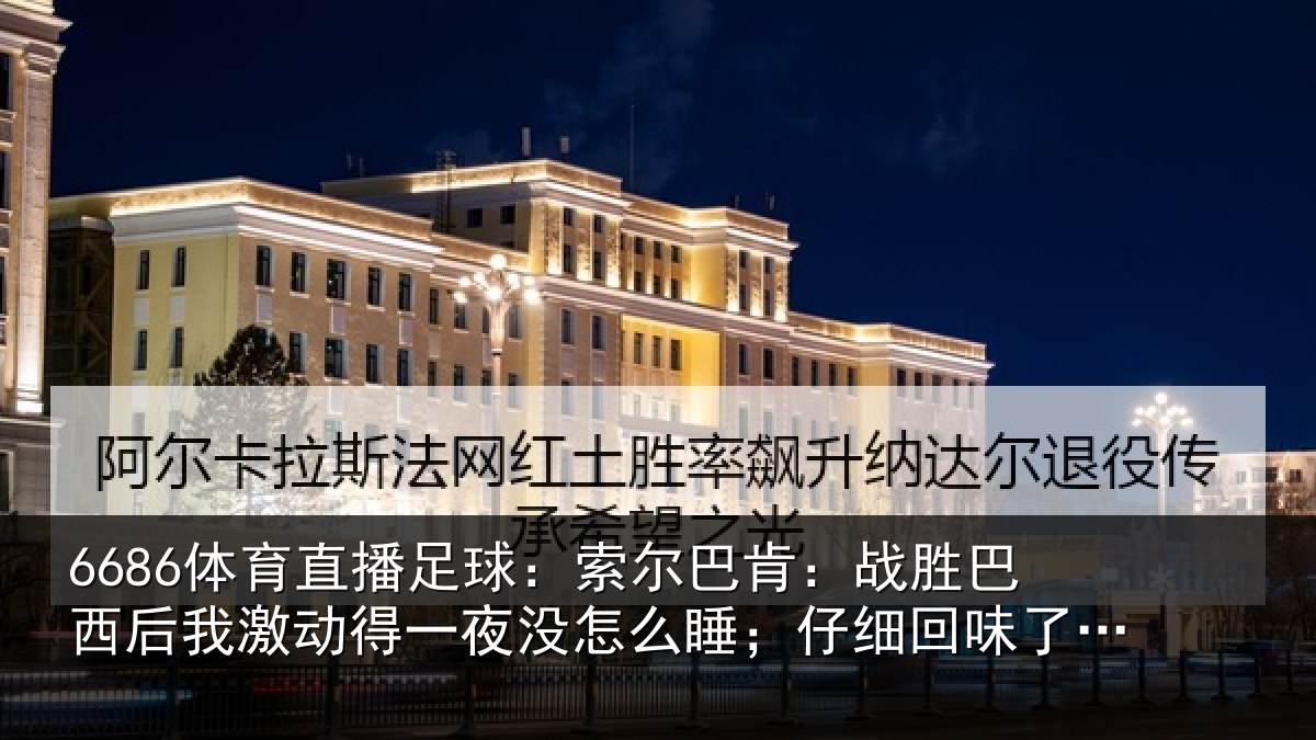 6686体育直播足球:索尔巴肯:战胜巴西后我激动得一夜没怎么睡;仔细回味了比赛