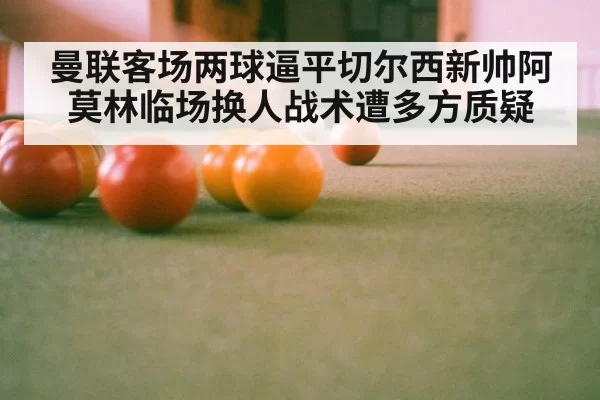 曼联客场两球逼平切尔西新帅阿莫林临场换人战术遭多方质疑