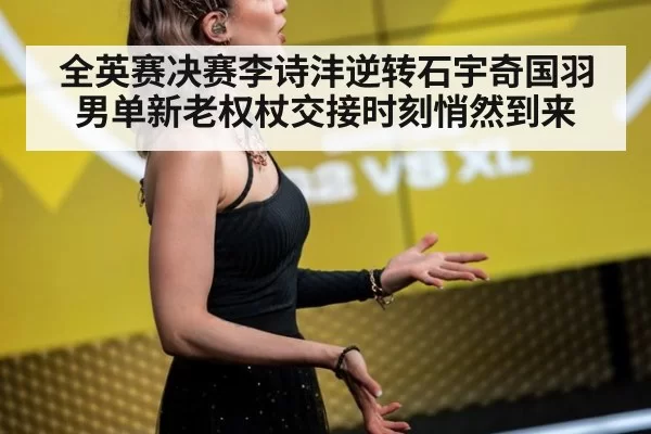 全英赛决赛李诗沣逆转石宇奇国羽男单新老权杖交接时刻悄然到来